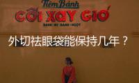 外切祛眼袋能保持幾年？外切祛眼袋手術(shù)多久恢復(fù)正常？