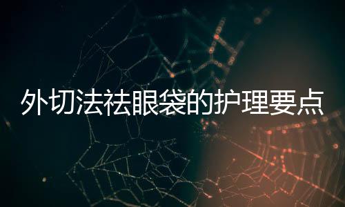 外切法祛眼袋的護(hù)理要點(diǎn)有哪些