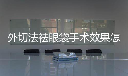 外切法祛眼袋手術效果怎么樣