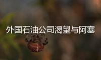 外國石油公司渴望與阿塞拜疆國油進(jìn)行合作