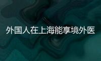 外國(guó)人在上海能享境外醫(yī)療保險(xiǎn)