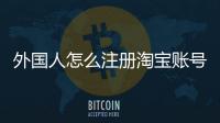 外國人怎么注冊淘寶賬號（怎么注冊淘寶賬號）