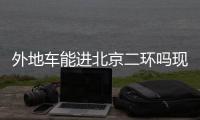 外地車能進(jìn)北京二環(huán)嗎現(xiàn)在（外地車能進(jìn)北京二環(huán)嗎）