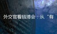 外交官看鏈博會(huì)：從“有意思”到“有意義”