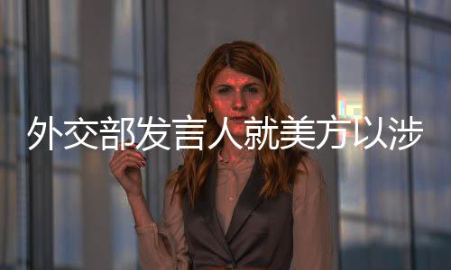 外交部發(fā)言人就美方以涉芬太尼問題逮捕和起訴中國公民和企業(yè)答記者問