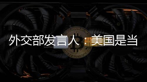 外交部發言人：美國是當之無愧的國際規則和秩序頭號破壞者