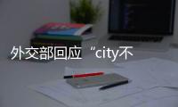 外交部回應(yīng)“city不city”走紅：歡迎大家來中國