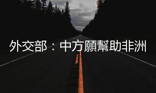 外交部：中方願幫助非洲早日擺脫地雷威脅