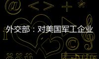 外交部：對美國軍工企業及高級管理人員采取反制措施