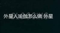 外星人瑜伽怎么做 外星人瑜伽有害嗎