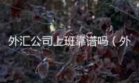 外匯公司上班靠譜嗎（外匯公司）