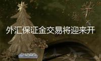 外匯保證金交易將迎來開放，外匯保證金交易在哪開戶