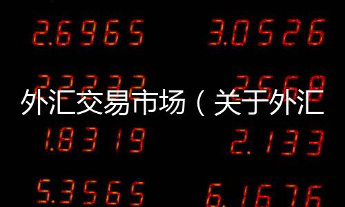 外匯交易市場（關于外匯交易市場的基本情況說明介紹）