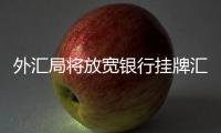 外匯局將放寬銀行掛牌匯價波幅限制