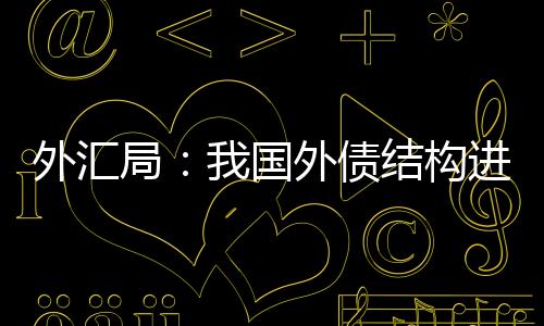 外匯局：我國外債結(jié)構(gòu)進一步優(yōu)化
