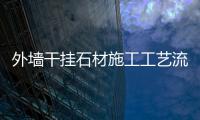 外墻干掛石材施工工藝流程（外墻干掛石材）