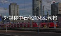 外媒稱中石化煉化公司將于5月招股 擬募20億美元