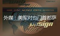 外媒：美軍對也門首都薩那發動襲擊 已致12人死亡