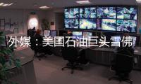 外媒：美國石油巨頭雪佛龍將出售至多50億美元亞洲資產