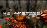 外媒：臺積電在美國建5nm工廠太難了！