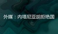 外媒：內塔尼亞胡拒絕國際社會停火呼聲