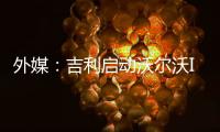 外媒：吉利啟動沃爾沃IPO 估值200億美元