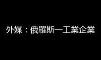 外媒：俄羅斯一工業企業遭烏軍襲擊後起火