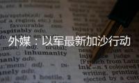 外媒：以軍最新加沙行動計劃獲批 含“占領并控制加沙”