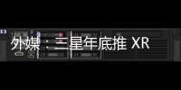 外媒：三星年底推 XR 裝置，傳售價 2,000 美元