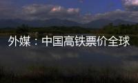 外媒：中國高鐵票價全球最低