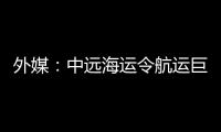 外媒：中遠海運令航運巨頭“不得安寧”