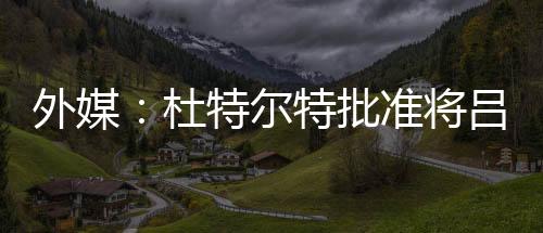 外媒：杜特爾特批準將呂宋島設為“無人島”