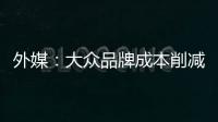 外媒：大眾品牌成本削減或為新車攻勢讓路