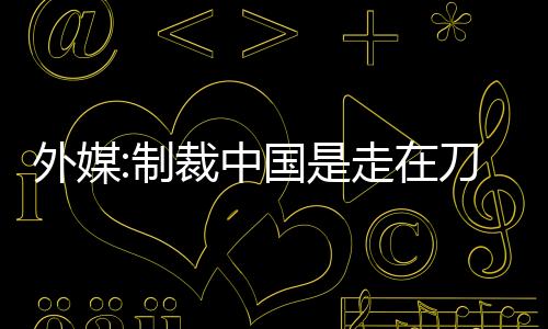 外媒:制裁中國是走在刀尖上