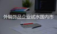 外銷飾品企業試水國內市場 連鎖店與電商模式