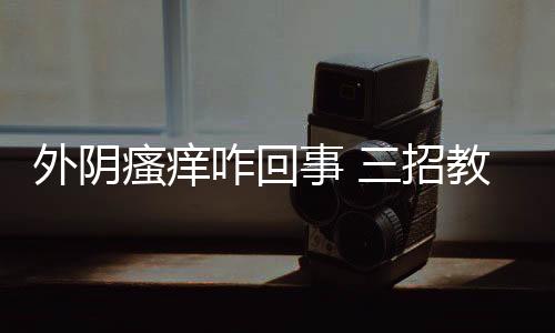 外陰瘙癢咋回事 三招教你輕松遠離外陰瘙癢