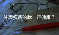 外表瘦瘦的就一定健康？當(dāng)心成為內(nèi)臟脂肪過多的「偷肥族」