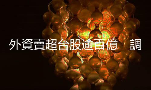 外資賣(mài)超臺(tái)股逾百億　調(diào)節(jié)華邦電和中信金