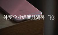 外貿(mào)企業(yè)組團赴海外“搶”訂單：浙企打首戰(zhàn)，江蘇四川廣東企業(yè)緊隨其后