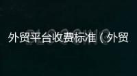 外貿平臺收費標準（外貿神器怎么收費）