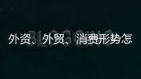 外資、外貿(mào)、消費(fèi)形勢(shì)怎么看？商務(wù)部相關(guān)負(fù)責(zé)人這么說