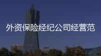 外資保險(xiǎn)經(jīng)紀(jì)公司經(jīng)營(yíng)范圍獲準(zhǔn)放開(kāi)