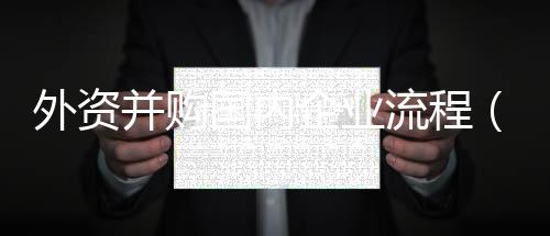 外資并購國內(nèi)企業(yè)流程（外資并購國內(nèi)企業(yè)）