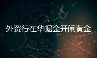 外資行在華掘金開閘黃金 中國價格漸行漸近