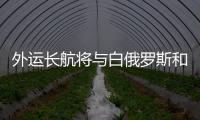 外運長航將與白俄羅斯和立陶宛加強合作