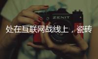 處在互聯網戰線上，瓷磚企業如何找準方向？