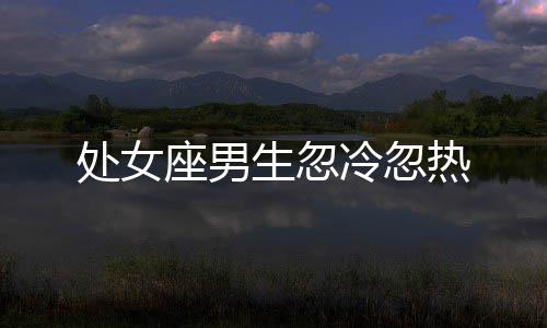 處女座男生忽冷忽熱