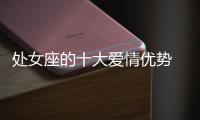 處女座的十大愛情優勢 處女座的愛情優勢