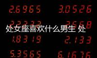 處女座喜歡什么男生 處女座喜歡什么樣的男生