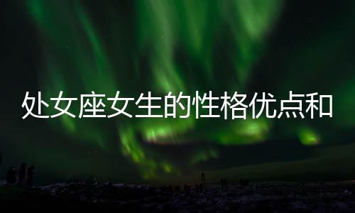 處女座女生的性格優(yōu)點(diǎn)和缺點(diǎn) 處女座女生的性格脾氣及弱點(diǎn)